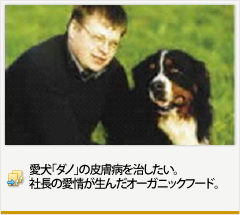 愛犬「ダノ」の皮膚病を治したい。
社長の愛情が生んだ
オーガニックフード。